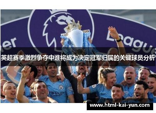 英超赛季激烈争夺中谁将成为决定冠军归属的关键球员分析