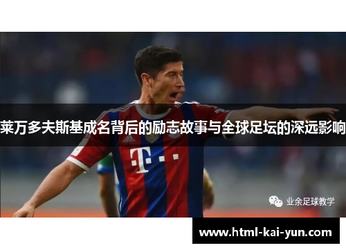 莱万多夫斯基成名背后的励志故事与全球足坛的深远影响