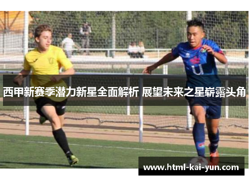 西甲新赛季潜力新星全面解析 展望未来之星崭露头角