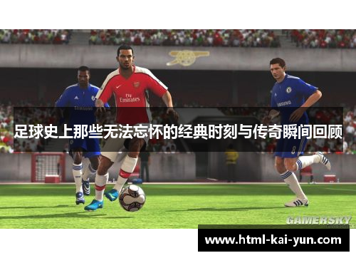 足球史上那些无法忘怀的经典时刻与传奇瞬间回顾