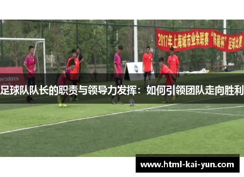 足球队队长的职责与领导力发挥:如何引领团队走向胜利 足球队队长的职责与领导力发挥:如何引领团队走向胜利