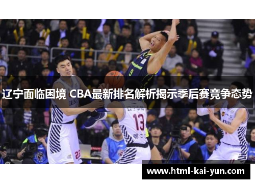 辽宁面临困境 CBA最新排名解析揭示季后赛竞争态势 辽宁面临困境 CBA最新排名解析揭示季后赛竞争态势