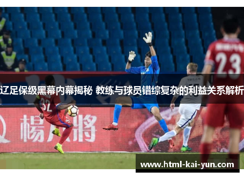辽足保级黑幕内幕揭秘 教练与球员错综复杂的利益关系解析 辽足保级黑幕内幕揭秘 教练与球员错综复杂的利益关系解析