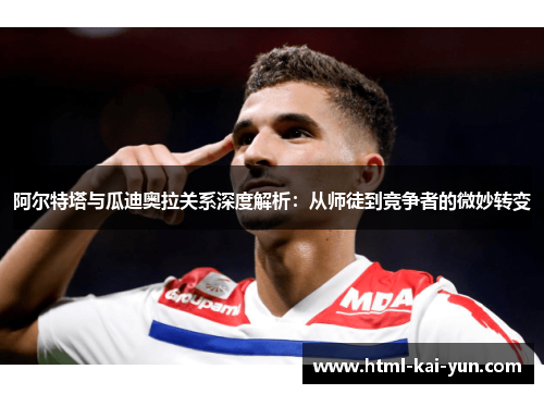 阿尔特塔与瓜迪奥拉关系深度解析：从师徒到竞争者的微妙转变