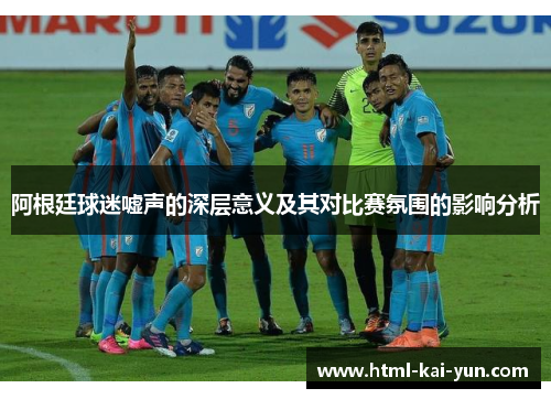 阿根廷球迷嘘声的深层意义及其对比赛氛围的影响分析