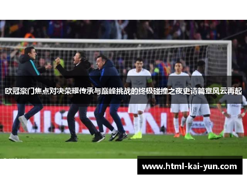 欧冠豪门焦点对决荣耀传承与巅峰挑战的终极碰撞之夜史诗篇章风云再起 欧冠豪门焦点对决荣耀传承与巅峰挑战的终极碰撞之夜史诗篇章风云再起