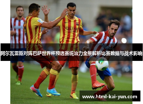 阿尔瓦雷斯对阵巴萨世界杯预选赛统治力全景解析比赛数据与战术影响 阿尔瓦雷斯对阵巴萨世界杯预选赛统治力全景解析比赛数据与战术影响