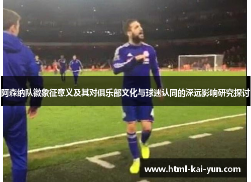 阿森纳队徽象征意义及其对俱乐部文化与球迷认同的深远影响研究探讨