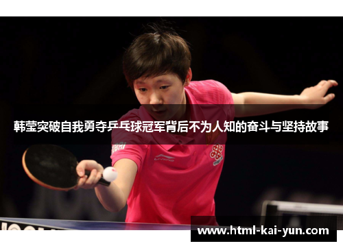 韩莹突破自我勇夺乒乓球冠军背后不为人知的奋斗与坚持故事