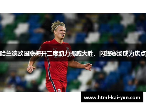 哈兰德欧国联梅开二度助力挪威大胜，闪耀赛场成为焦点