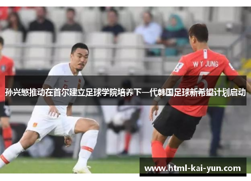 孙兴慜推动在首尔建立足球学院培养下一代韩国足球新希望计划启动