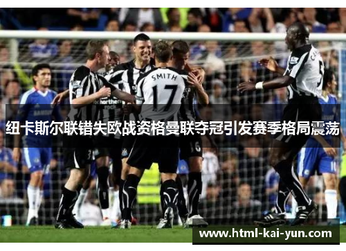 纽卡斯尔联错失欧战资格曼联夺冠引发赛季格局震荡 纽卡斯尔联错失欧战资格曼联夺冠引发赛季格局震荡