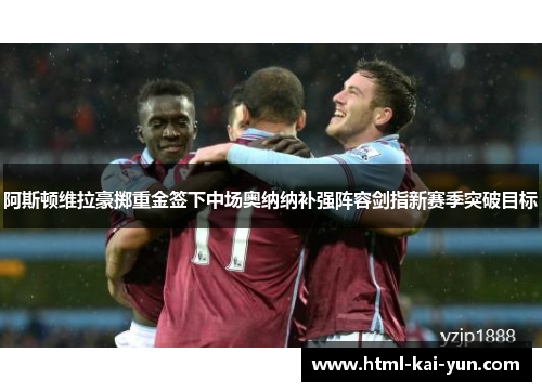阿斯顿维拉豪掷重金签下中场奥纳纳补强阵容剑指新赛季突破目标 阿斯顿维拉豪掷重金签下中场奥纳纳补强阵容剑指新赛季突破目标