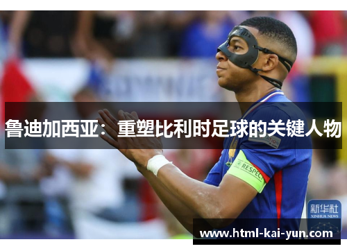 鲁迪加西亚:重塑比利时足球的关键人物 鲁迪加西亚:重塑比利时足球的关键人物