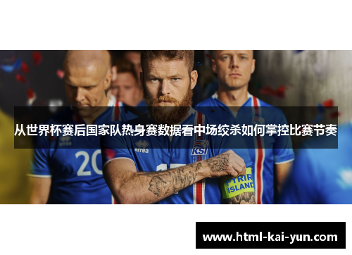 从世界杯赛后国家队热身赛数据看中场绞杀如何掌控比赛节奏 从世界杯赛后国家队热身赛数据看中场绞杀如何掌控比赛节奏